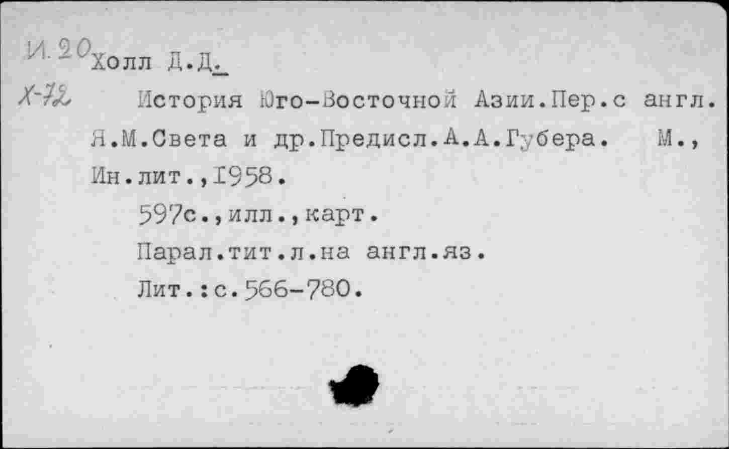 ﻿И2^Холл д.Д^
/'/Л История Юго-Восточной Азии.Пер.с англ.
Я.М.Света и др.Предисл.А.А.Губера.	М.,
Ин.лит.,1958.
597с.,илл.,карт.
Парал.тит.л.на англ.яз.
Лит.:с.566-780.